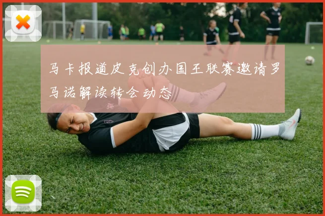 马卡报道皮克创办国王联赛邀请罗马诺解读转会动态