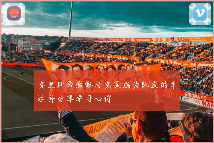 克里斯蒂感慨与克莱成为队友的幸运并分享学习心得