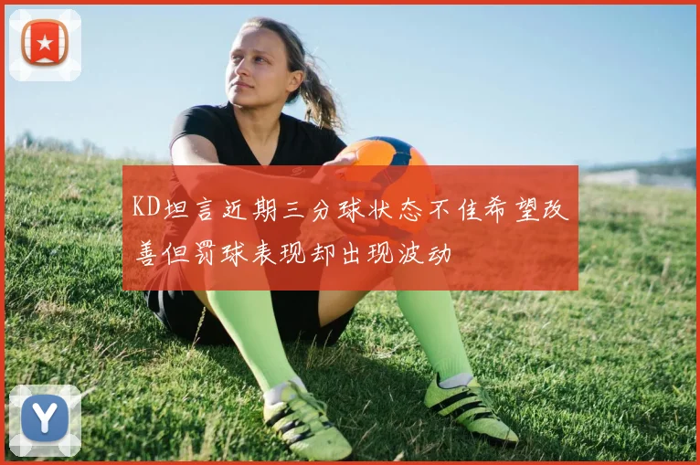 KD坦言近期三分球状态不佳希望改善但罚球表现却出现波动
