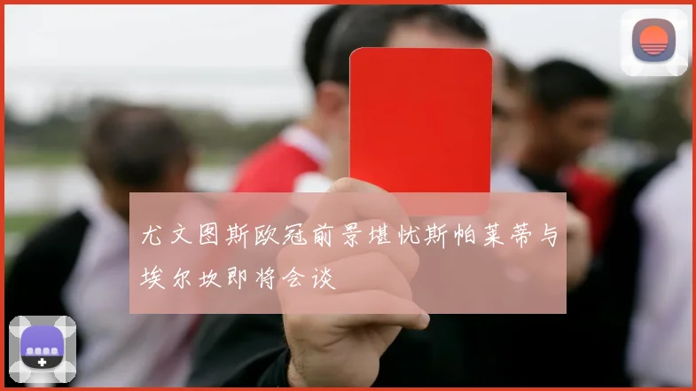 尤文图斯欧冠前景堪忧斯帕莱蒂与埃尔坎即将会谈