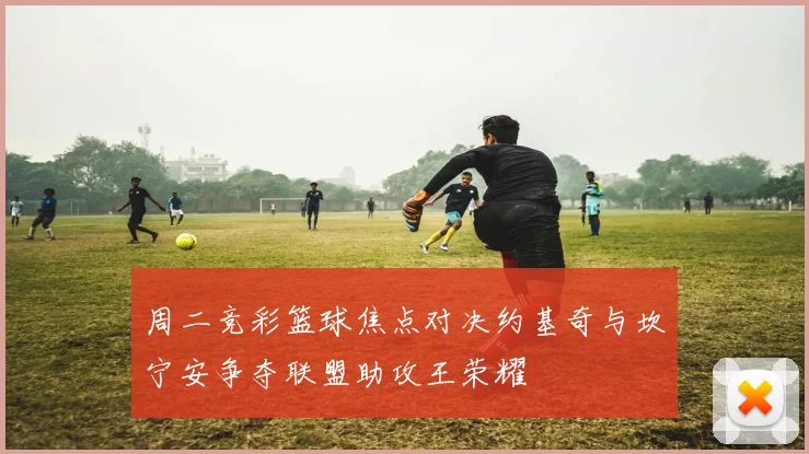 周二竞彩篮球焦点对决约基奇与坎宁安争夺联盟助攻王荣耀